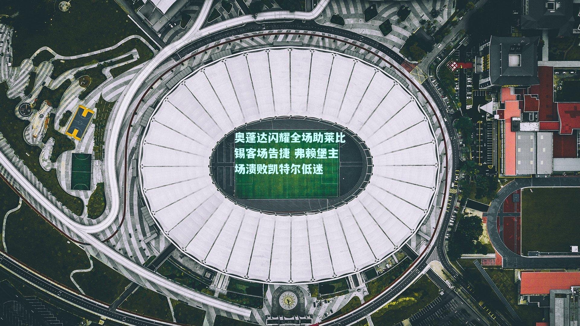 奥蓬达闪耀全场助莱比锡客场告捷 弗赖堡主场溃败凯特尔低迷