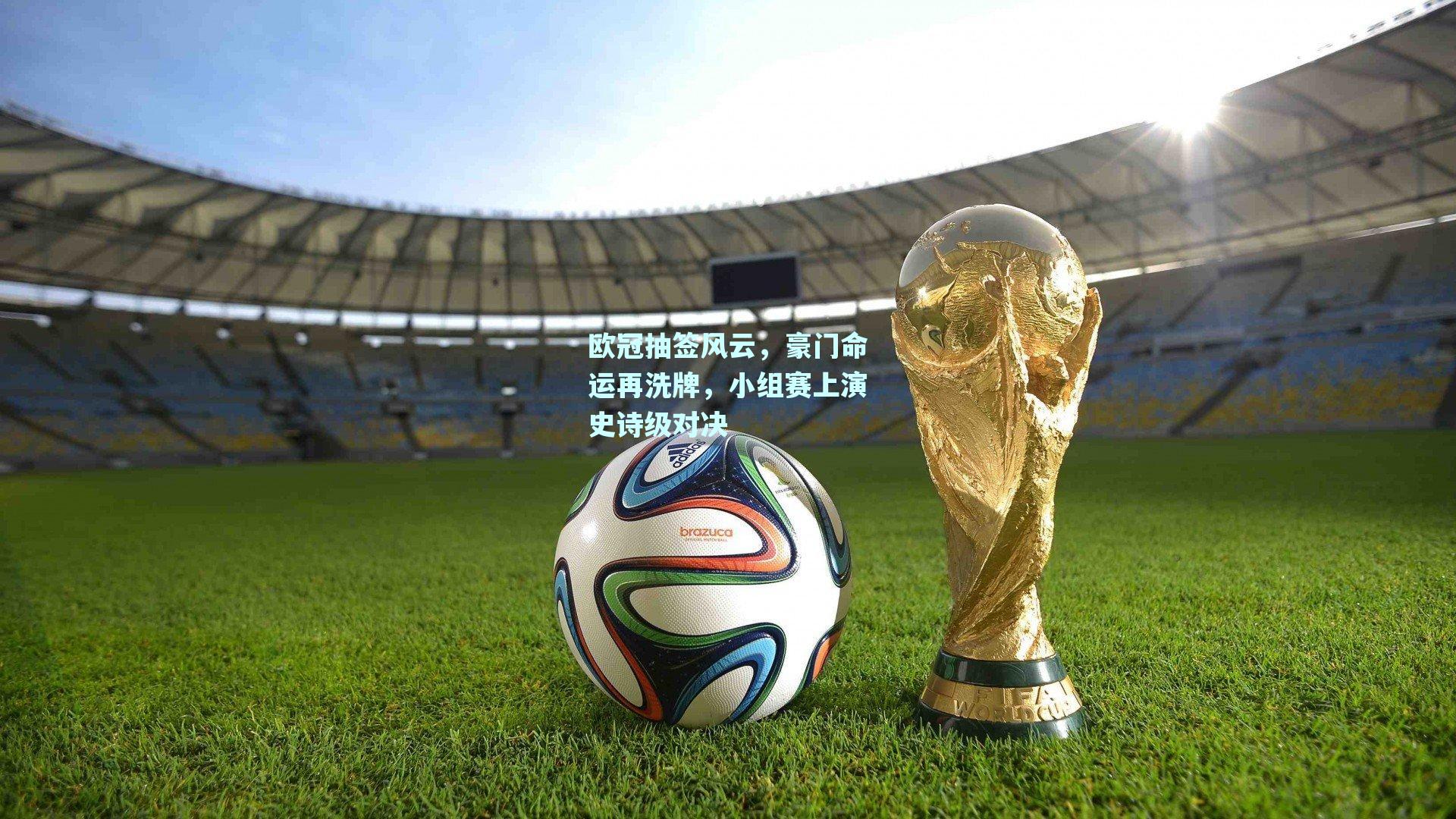 欧冠抽签风云，豪门命运再洗牌，小组赛上演史诗级对决