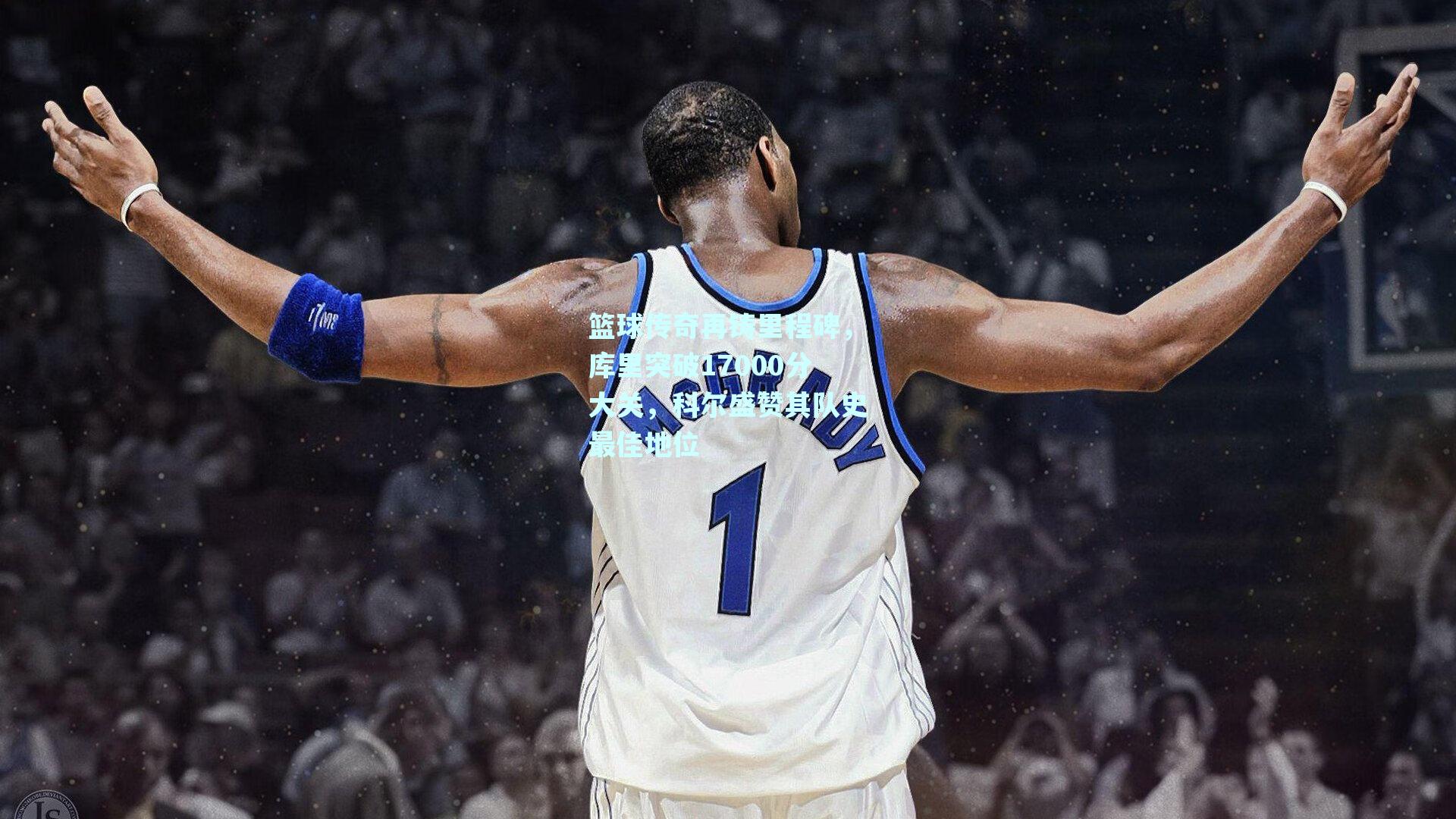 篮球传奇再铸里程碑,库里突破17000分大关,科尔盛赞其队史最佳地位