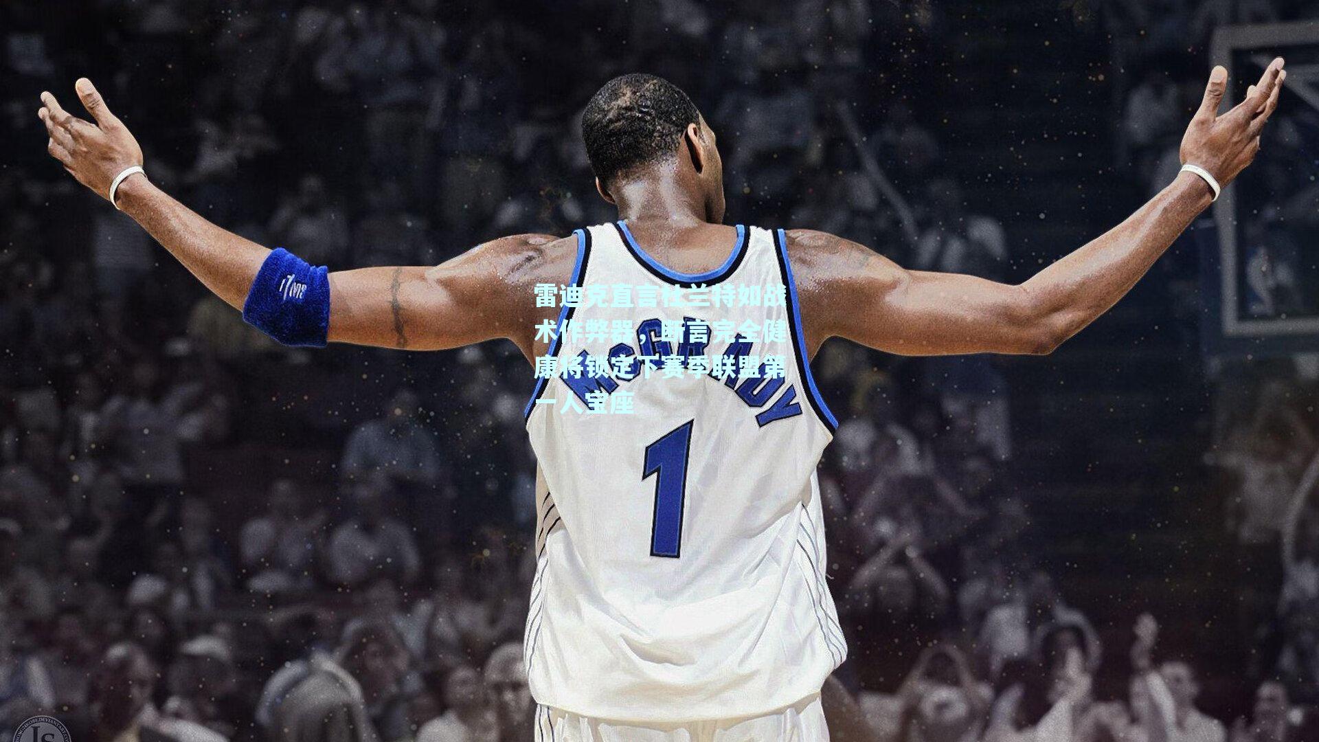 雷迪克直言杜兰特如战术作弊器,断言完全健康将锁定下赛季联盟第一人宝座