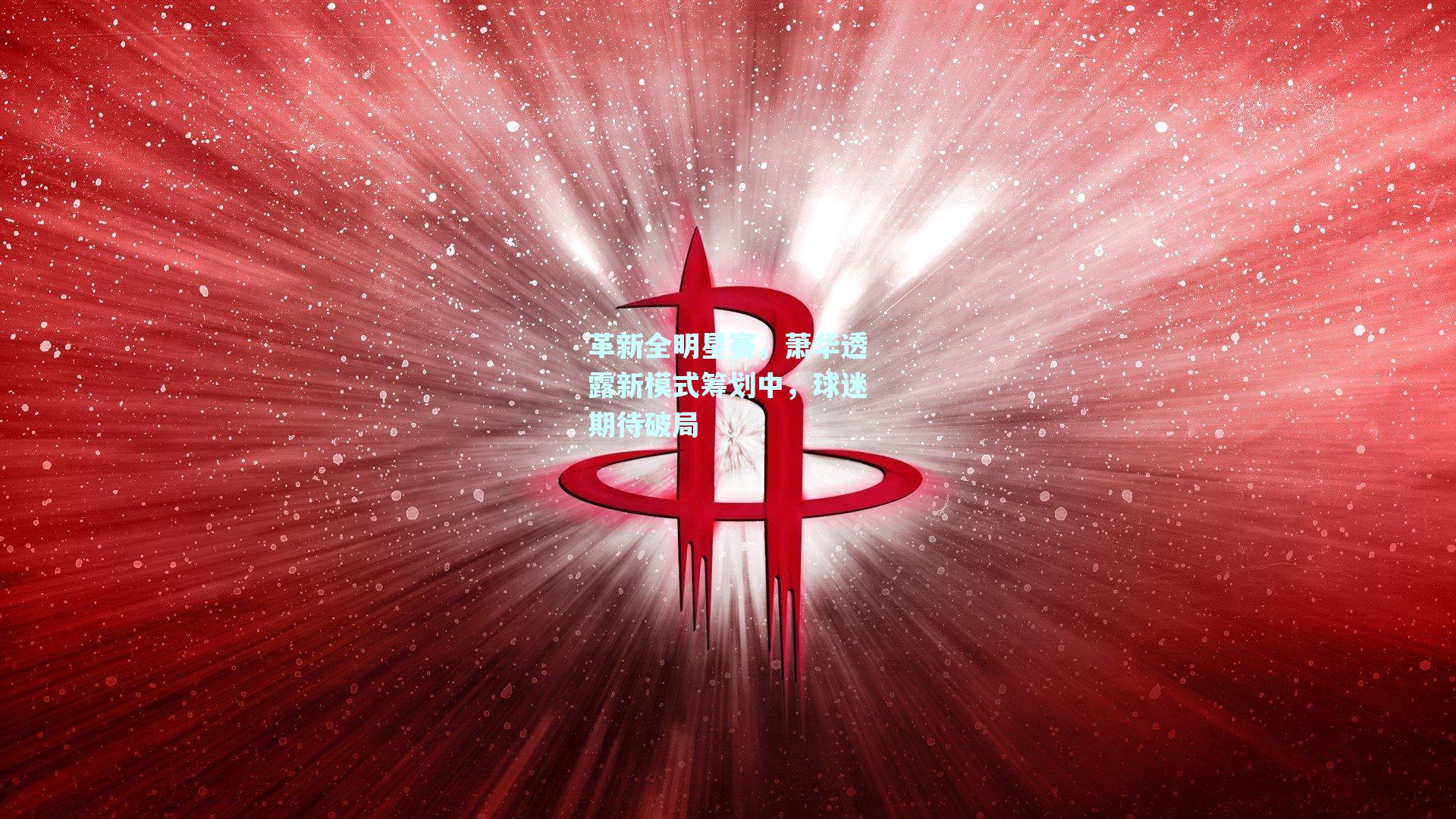 革新全明星赛,萧华透露新模式筹划中,球迷期待破局