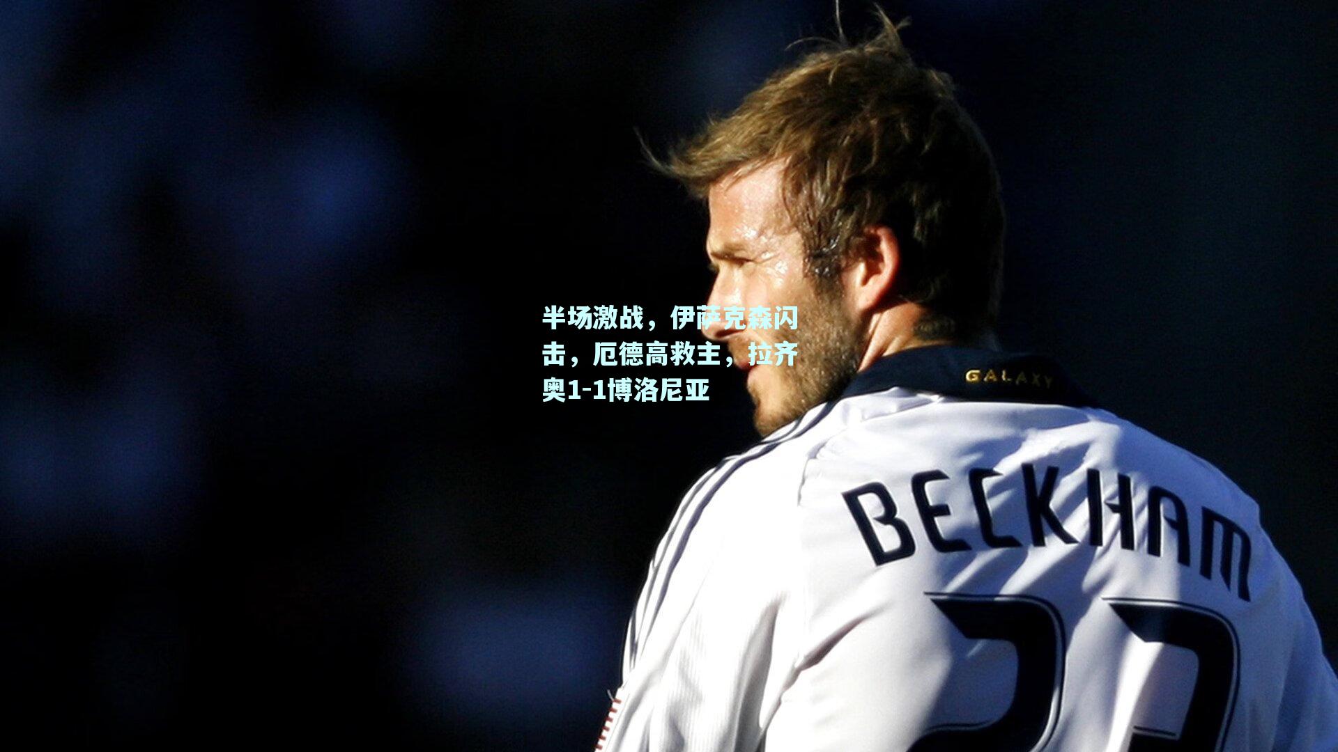 半场激战,伊萨克森闪击,厄德高救主,拉齐奥1-1博洛尼亚