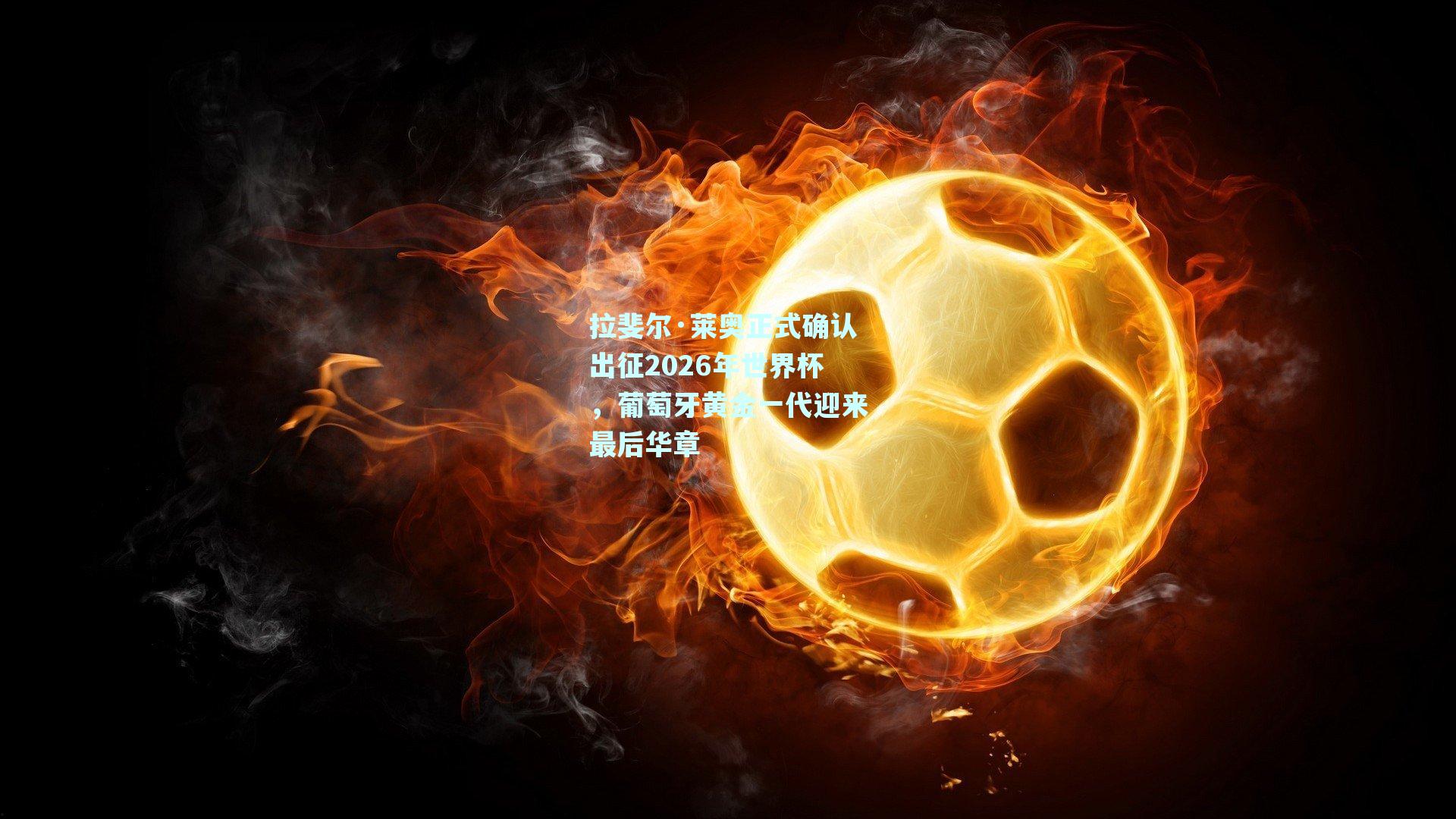 拉斐尔·莱奥正式确认出征2026年世界杯，葡萄牙黄金一代迎来最后华章