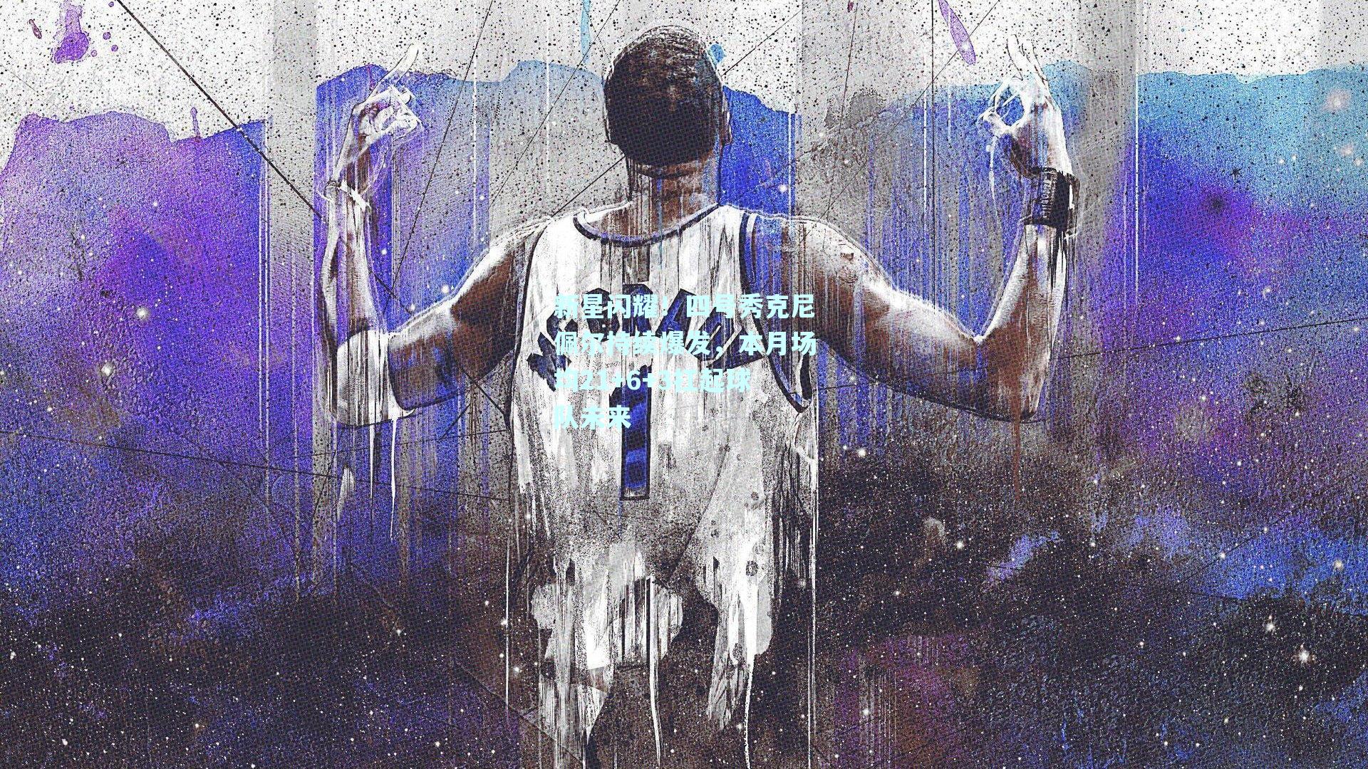 新星闪耀！四号秀克尼佩尔持续爆发，本月场均21+6+3扛起球队未来