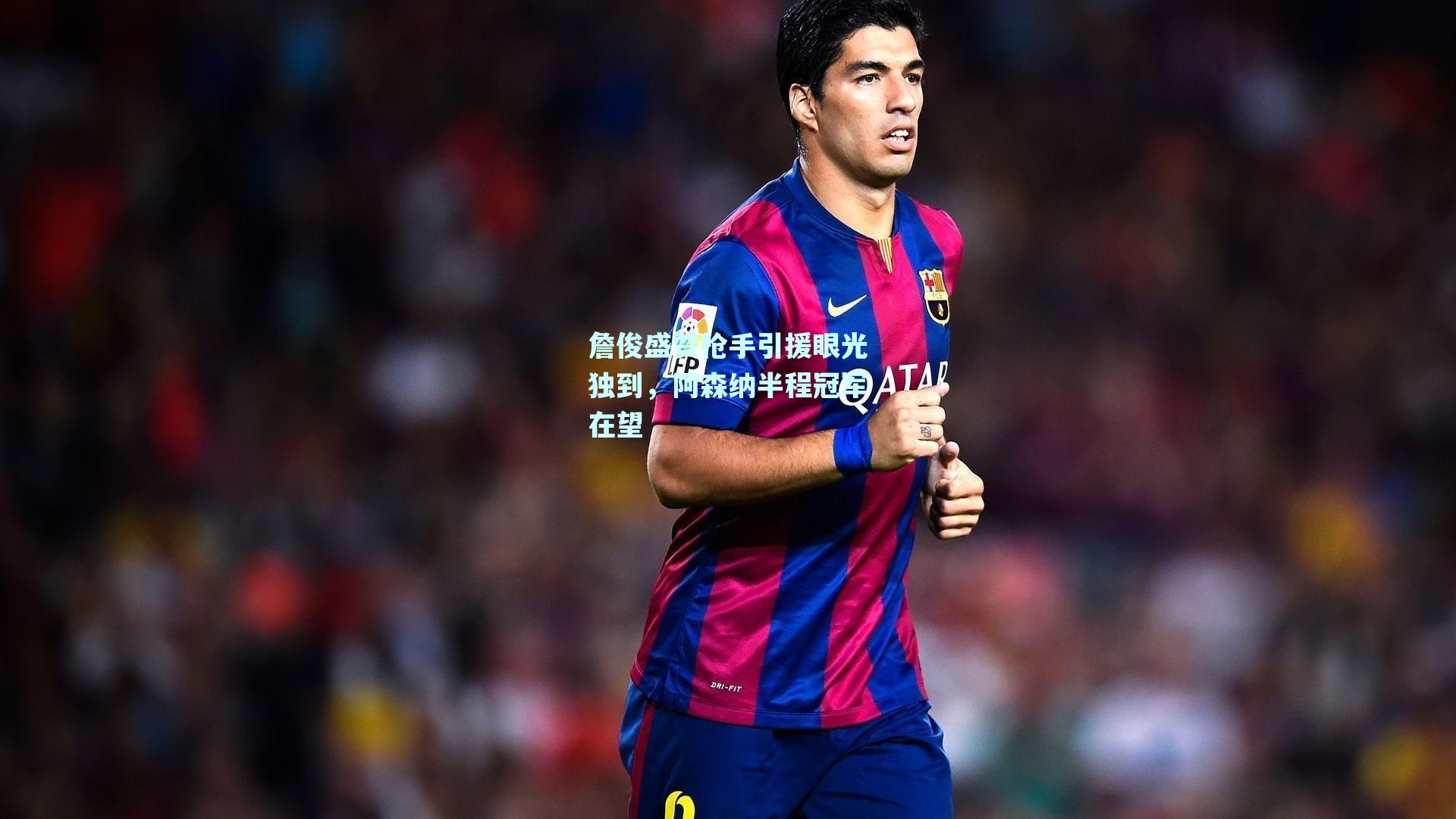 詹俊盛赞枪手引援眼光独到，阿森纳半程冠军在望