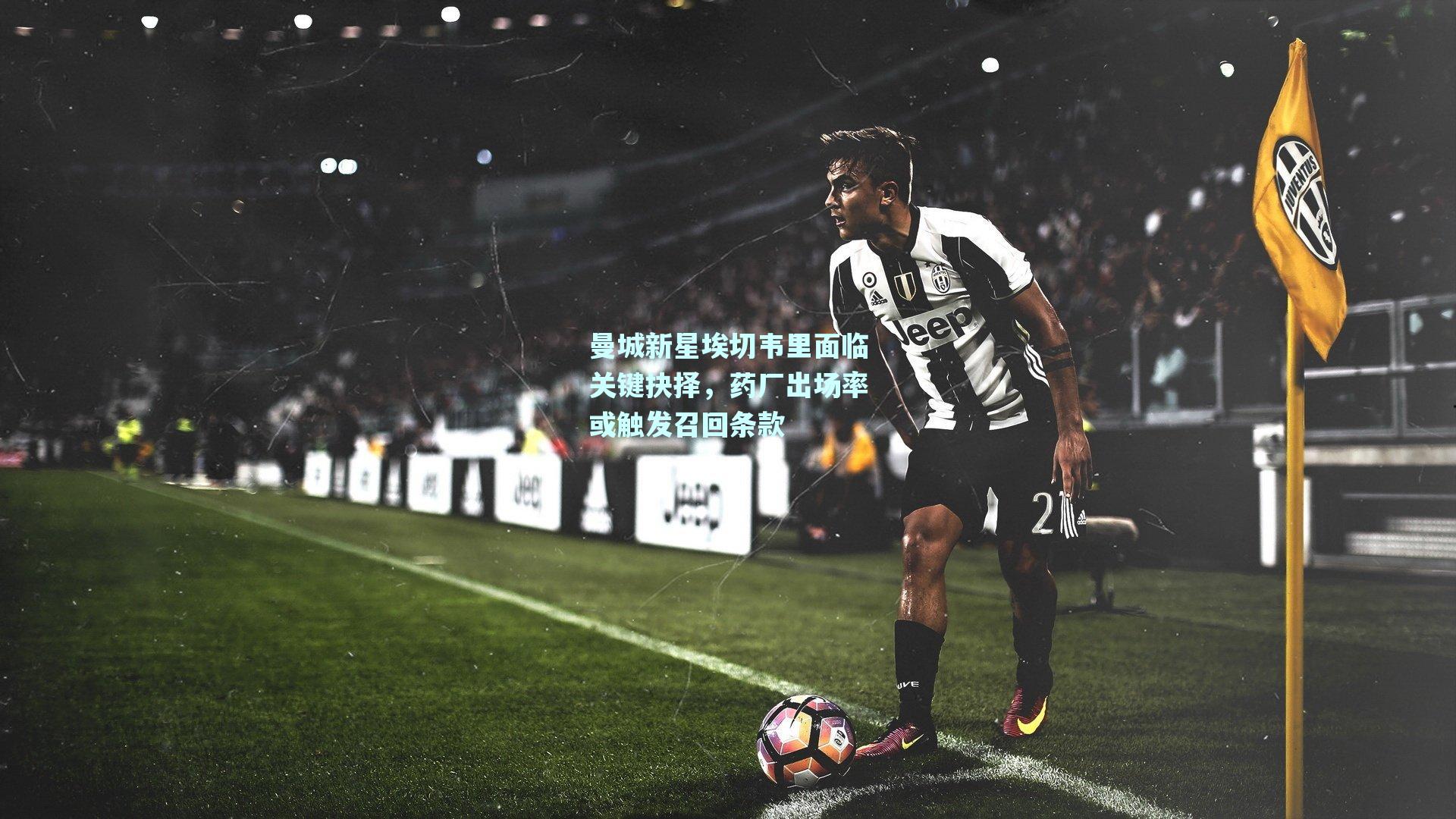 曼城新星埃切韦里面临关键抉择，药厂出场率或触发召回条款