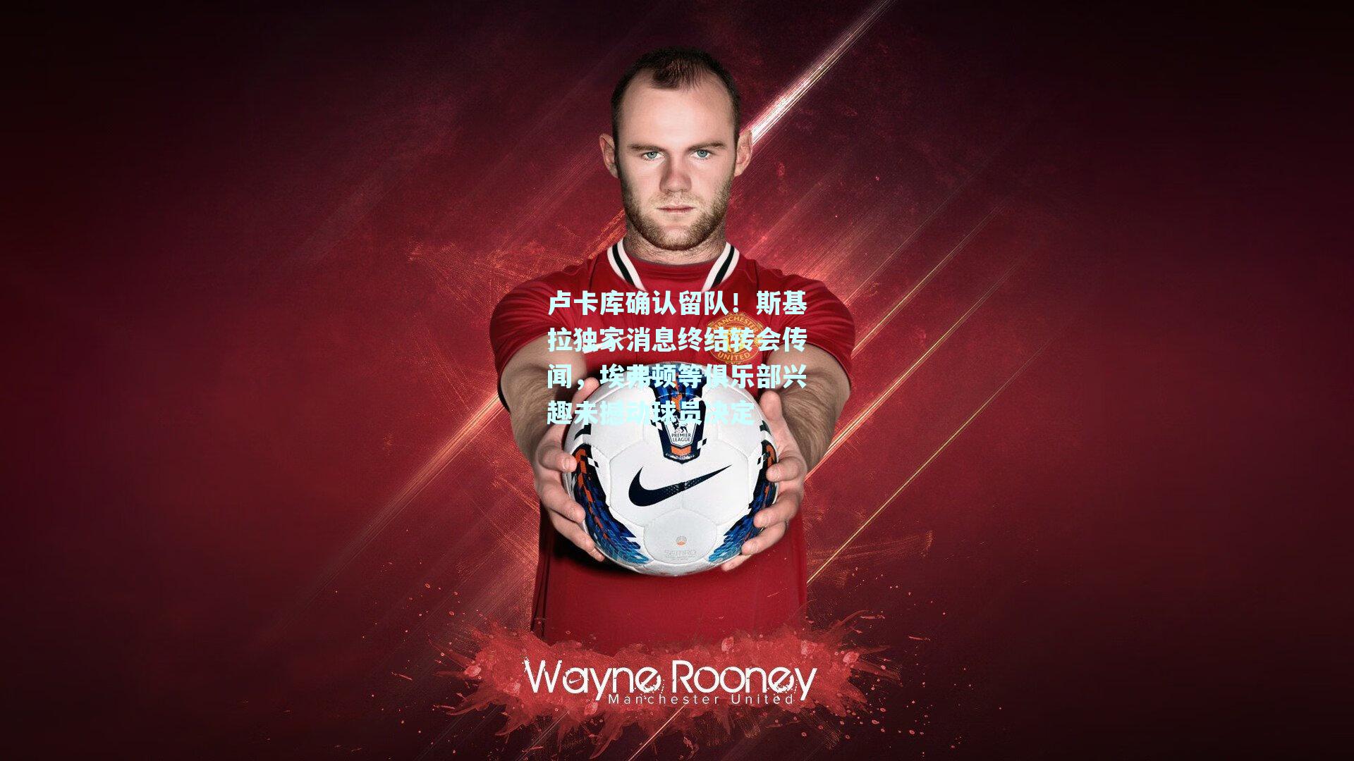 卢卡库确认留队！斯基拉独家消息终结转会传闻，埃弗顿等俱乐部兴趣未撼动球员决定